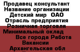 Продавец-консультант › Название организации ­ Детский мир, ОАО › Отрасль предприятия ­ Розничная торговля › Минимальный оклад ­ 25 000 - Все города Работа » Вакансии   . Архангельская обл.,Пинежский 